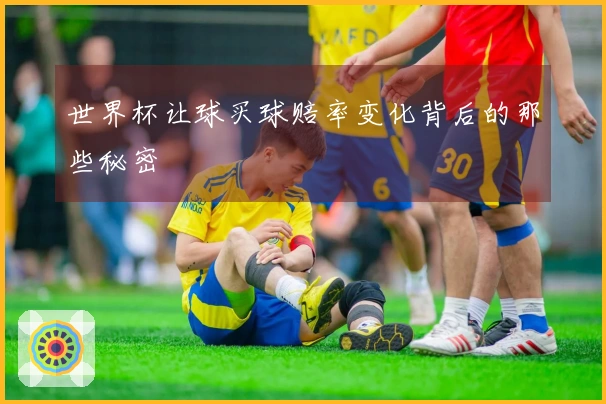 世界杯让球买球赔率变化背后的那些秘密