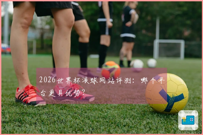 2026世界杯滚球网站评测：哪个平台更具优势？