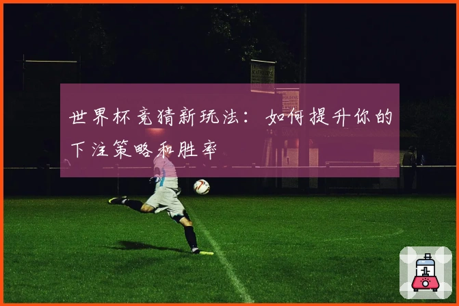 世界杯竞猜新玩法：如何提升你的下注策略和胜率