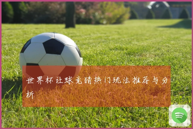 世界杯让球竞猜热门玩法推荐与分析