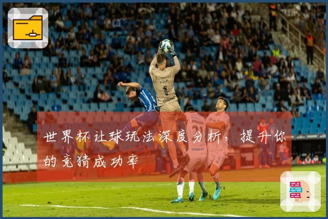 世界杯让球玩法深度分析，提升你的竞猜成功率