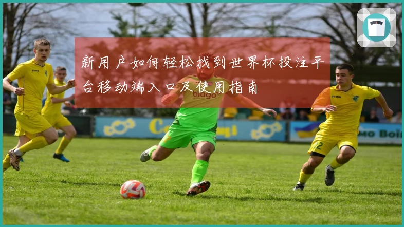新用户如何轻松找到世界杯投注平台移动端入口及使用指南
