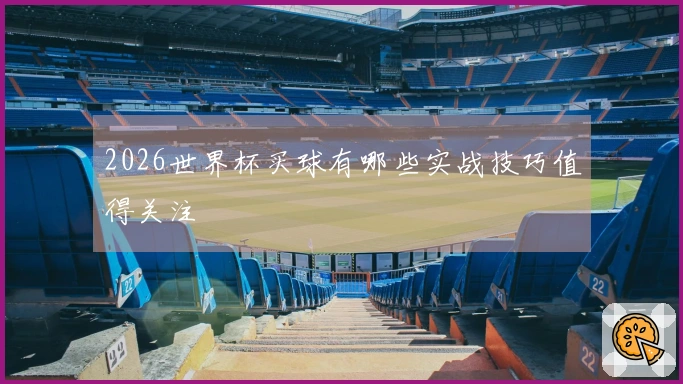 2026世界杯买球有哪些实战技巧值得关注