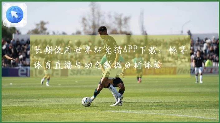 长期使用世界杯竞猜APP下载，畅享体育直播与动态数据分析体验