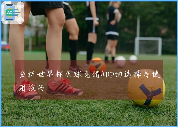 分析世界杯买球竞猜App的选择与使用技巧