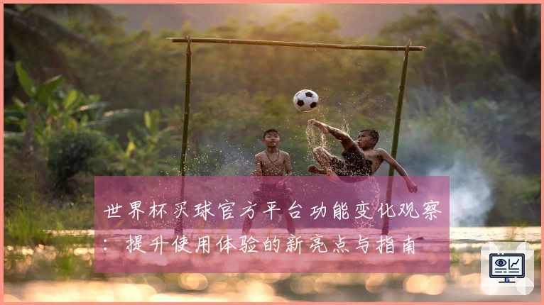 世界杯买球官方平台功能变化观察：提升使用体验的新亮点与指南