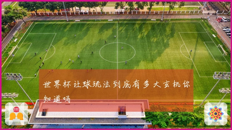 世界杯让球玩法到底有多大玄机你知道吗