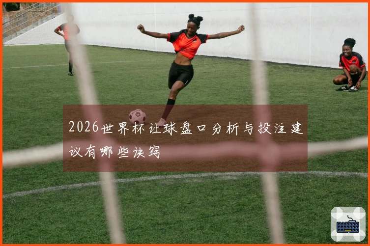 2026世界杯让球盘口分析与投注建议有哪些诀窍