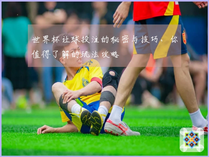 世界杯让球投注的秘密与技巧，你值得了解的玩法攻略