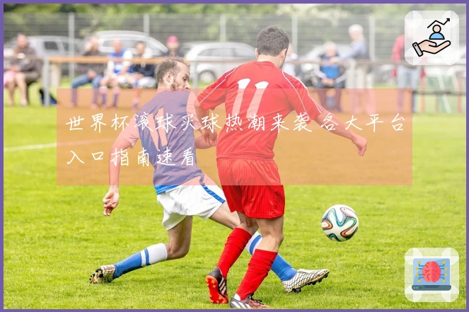 世界杯滚球买球热潮来袭 各大平台入口指南速看