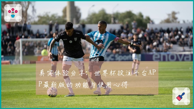 真实体验分享:世界杯投注平台APP最新版的功能与使用心得