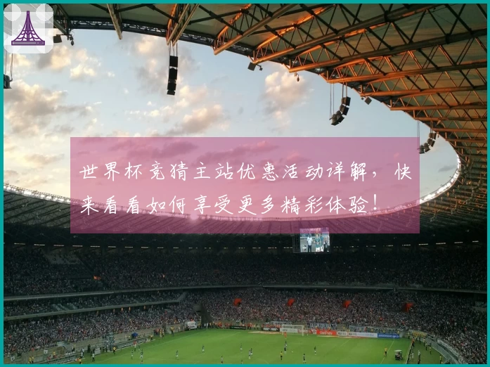 世界杯竞猜主站优惠活动详解，快来看看如何享受更多精彩体验！
