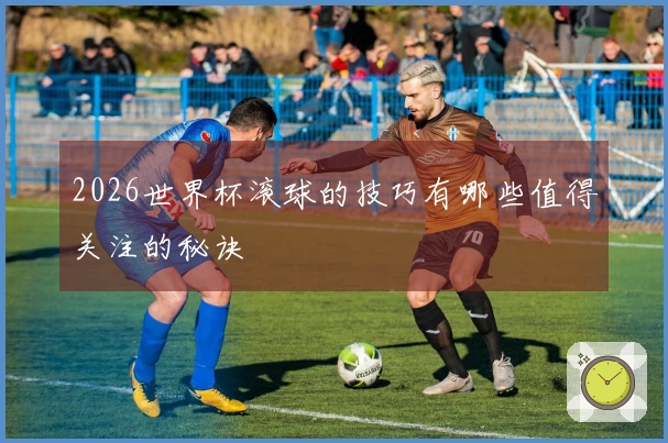 2026世界杯滚球的技巧有哪些值得关注的秘诀