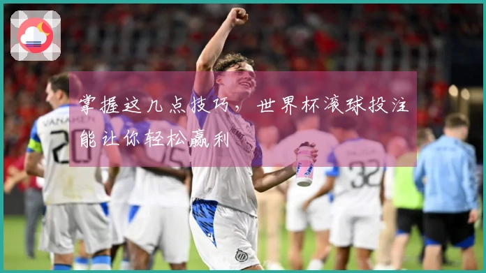 掌握这几点技巧，世界杯滚球投注能让你轻松赢利