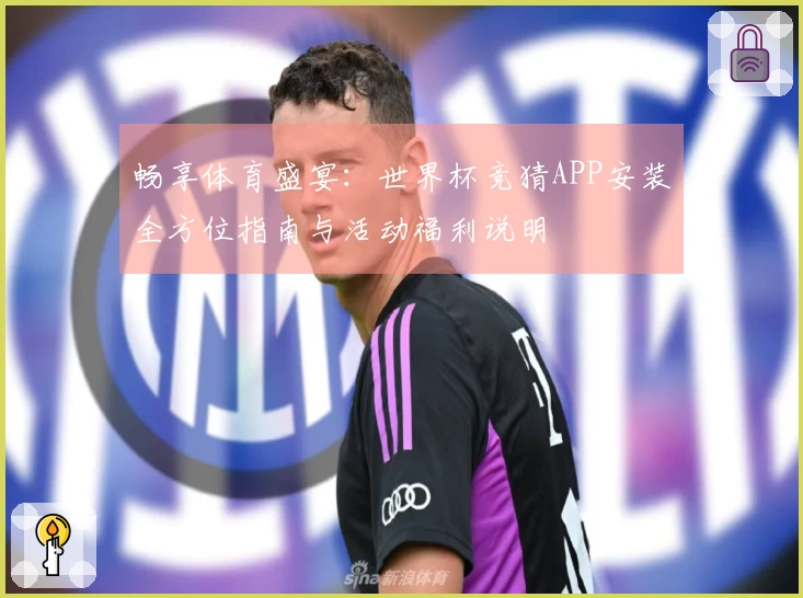 畅享体育盛宴：世界杯竞猜APP安装全方位指南与活动福利说明
