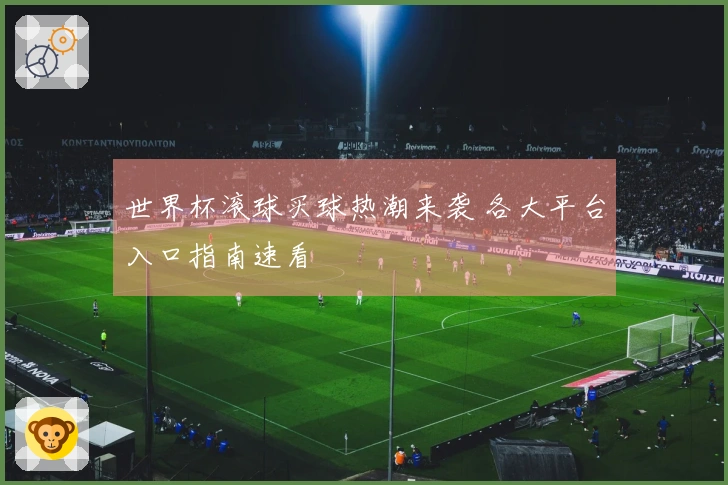 世界杯滚球买球热潮来袭 各大平台入口指南速看