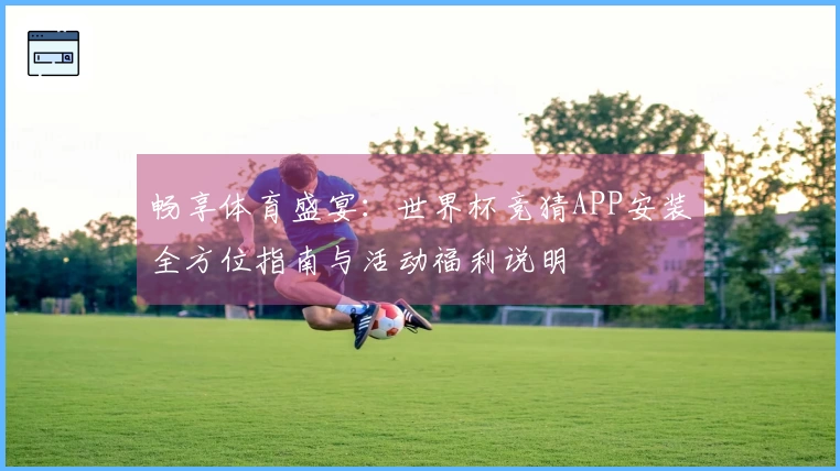 畅享体育盛宴：世界杯竞猜APP安装全方位指南与活动福利说明