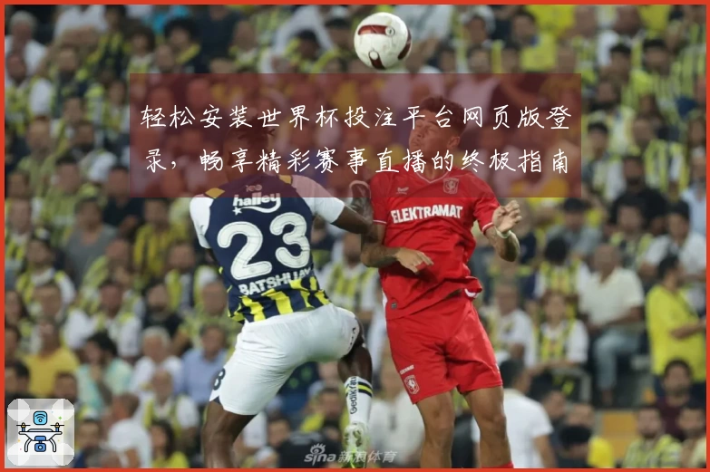轻松安装世界杯投注平台网页版登录，畅享精彩赛事直播的终极指南