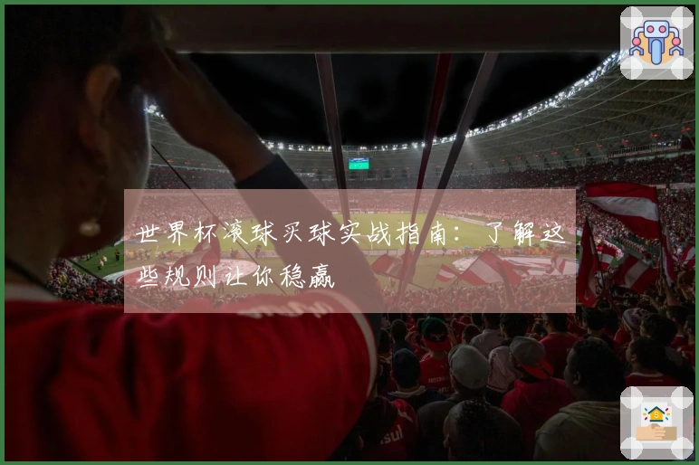 世界杯滚球买球实战指南：了解这些规则让你稳赢