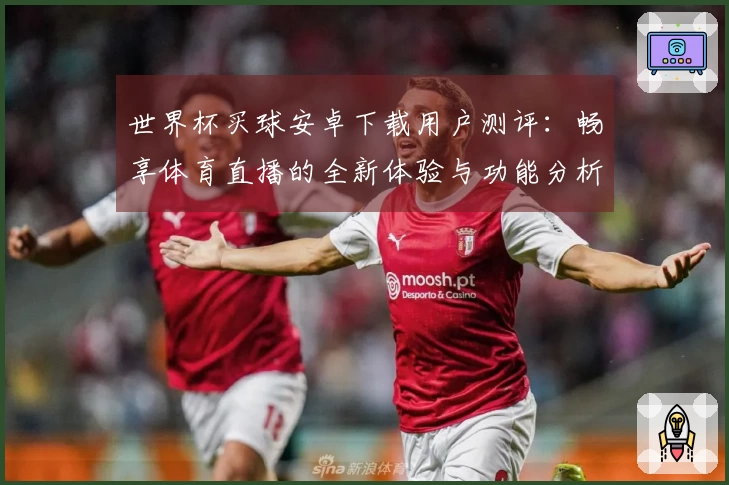 世界杯买球安卓下载用户测评：畅享体育直播的全新体验与功能分析