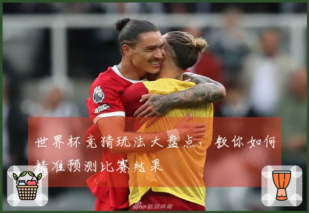 世界杯竞猜玩法大盘点，教你如何精准预测比赛结果