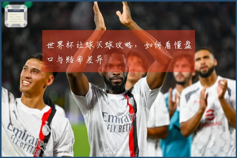 世界杯让球买球攻略，如何看懂盘口与赔率差异