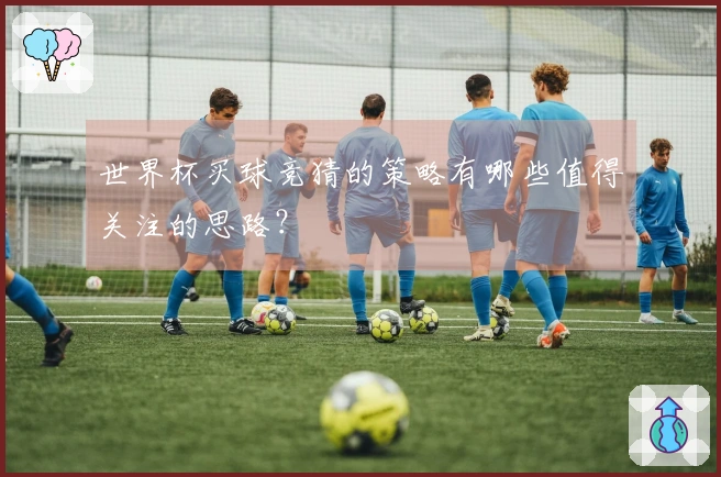 世界杯买球竞猜的策略有哪些值得关注的思路？