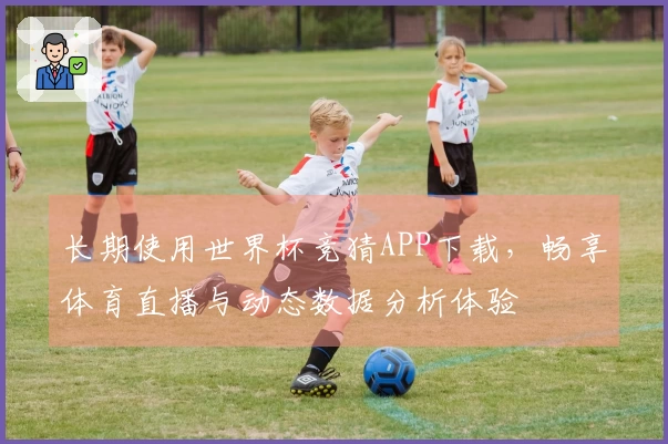 长期使用世界杯竞猜APP下载，畅享体育直播与动态数据分析体验