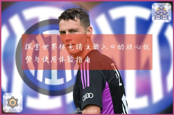 探索世界杯竞猜注册入口的核心优势与使用体验指南