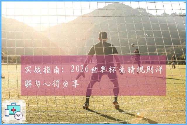 实战指南：2026世界杯竞猜规则详解与心得分享