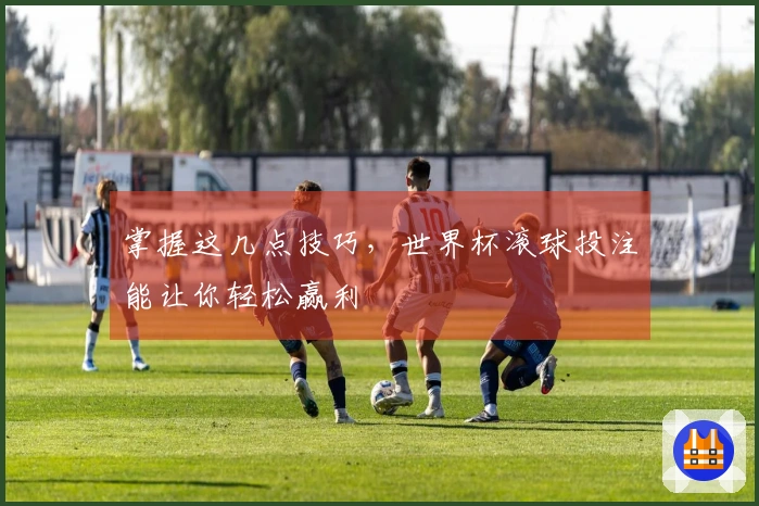 掌握这几点技巧，世界杯滚球投注能让你轻松赢利