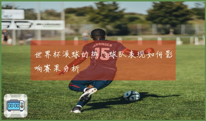 世界杯滚球的热门球队表现如何影响赛果分析