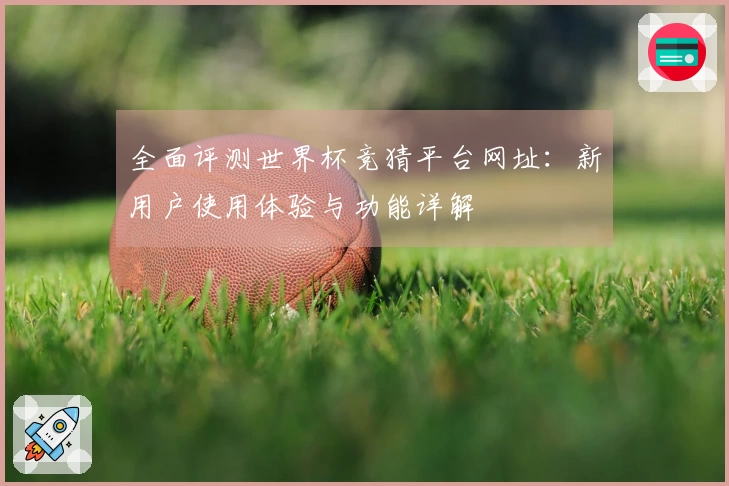 全面评测世界杯竞猜平台网址：新用户使用体验与功能详解