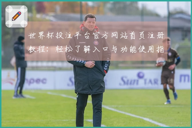 世界杯投注平台官方网站首页注册教程:轻松了解入口与功能使用指南