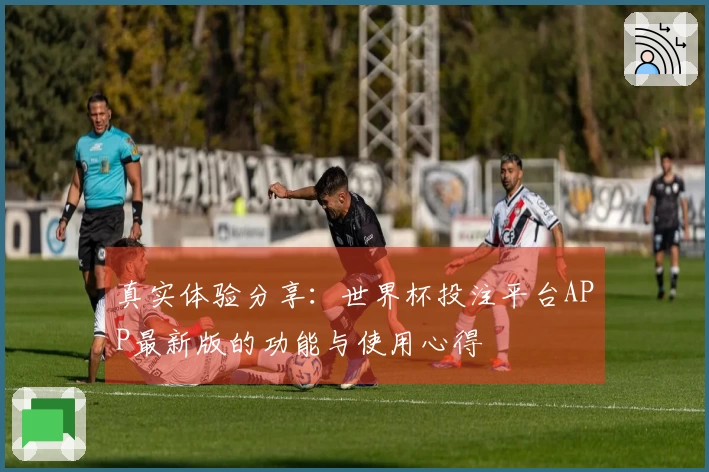 真实体验分享：世界杯投注平台APP最新版的功能与使用心得